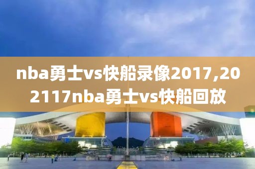nba勇士vs快船录像2017,202117nba勇士vs快船回放