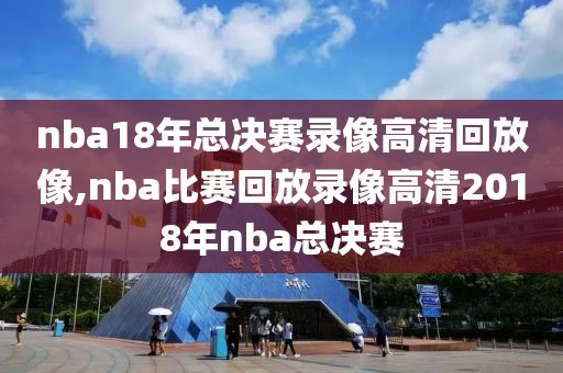 nba18年总决赛录像高清回放像,nba比赛回放录像高清2018年nba总决赛