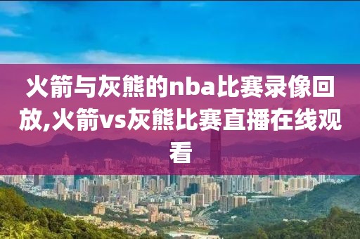 火箭与灰熊的nba比赛录像回放,火箭vs灰熊比赛直播在线观看