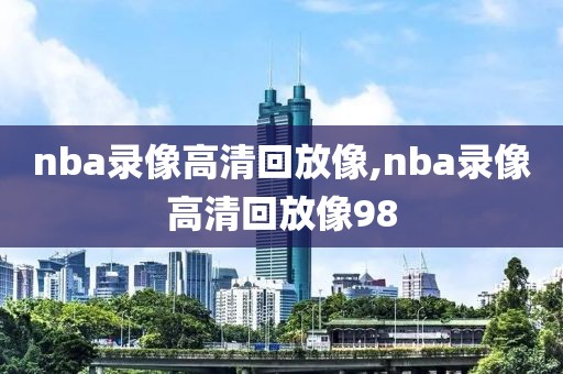 nba录像高清回放像,nba录像高清回放像98