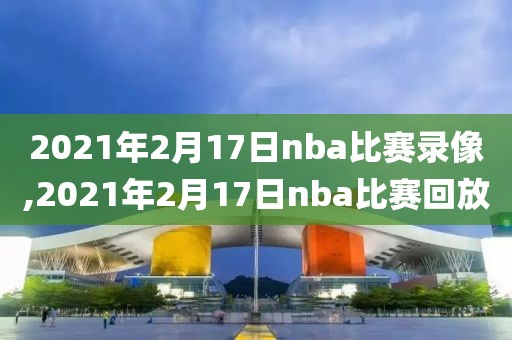 2021年2月17日nba比赛录像,2021年2月17日nba比赛回放