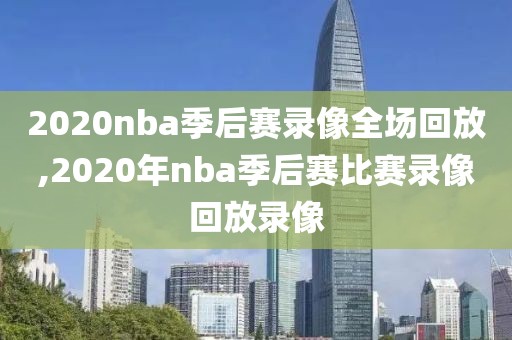 2020nba季后赛录像全场回放,2020年nba季后赛比赛录像回放录像