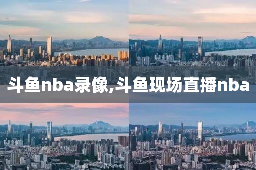 斗鱼nba录像,斗鱼现场直播nba