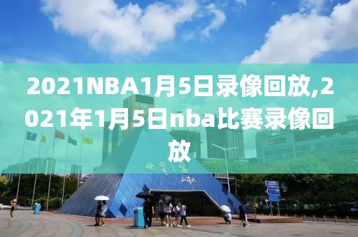 2021NBA1月5日录像回放,2021年1月5日nba比赛录像回放