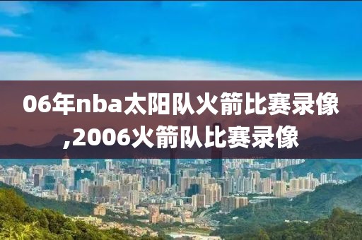 06年nba太阳队火箭比赛录像,2006火箭队比赛录像