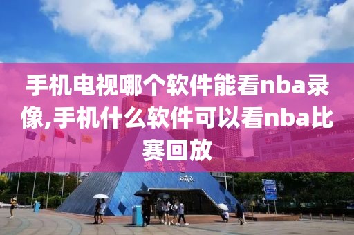 手机电视哪个软件能看nba录像,手机什么软件可以看nba比赛回放