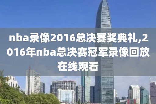 nba录像2016总决赛奖典礼,2016年nba总决赛冠军录像回放在线观看