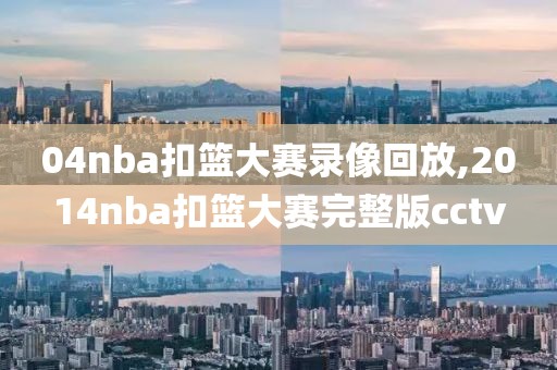 04nba扣篮大赛录像回放,2014nba扣篮大赛完整版cctv