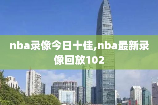 nba录像今日十佳,nba最新录像回放102