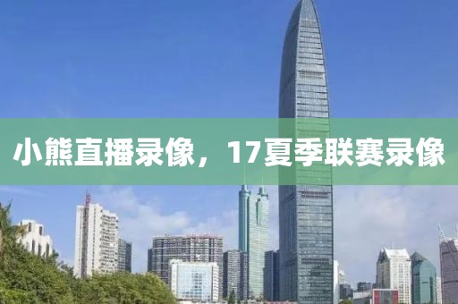 小熊直播录像，17夏季联赛录像