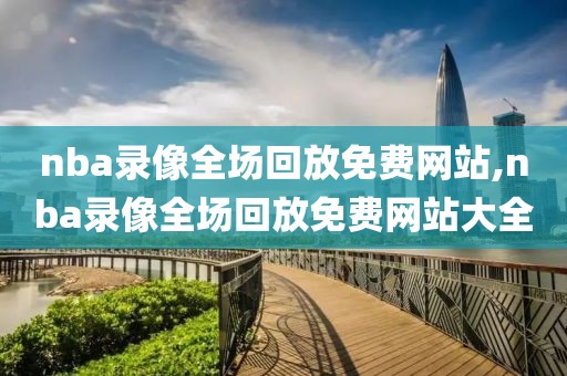 nba录像全场回放免费网站,nba录像全场回放免费网站大全