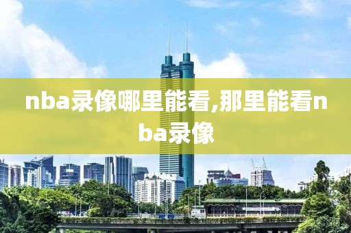 nba录像哪里能看,那里能看nba录像