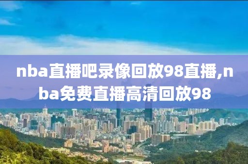 nba直播吧录像回放98直播,nba免费直播高清回放98