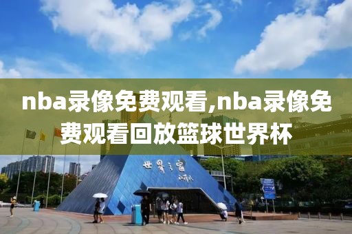 nba录像免费观看,nba录像免费观看回放篮球世界杯
