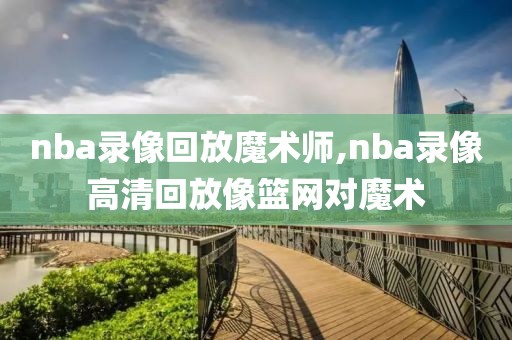 nba录像回放魔术师,nba录像高清回放像篮网对魔术