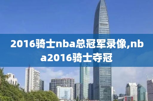 2016骑士nba总冠军录像,nba2016骑士夺冠
