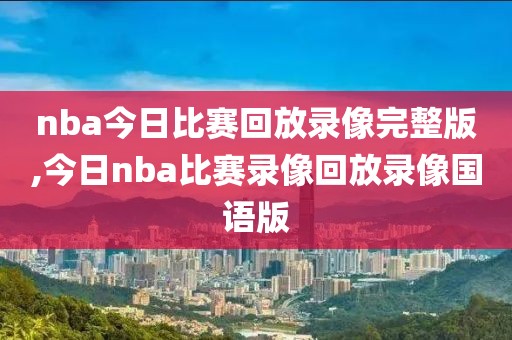 nba今日比赛回放录像完整版,今日nba比赛录像回放录像国语版