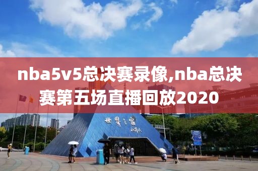 nba5v5总决赛录像,nba总决赛第五场直播回放2020