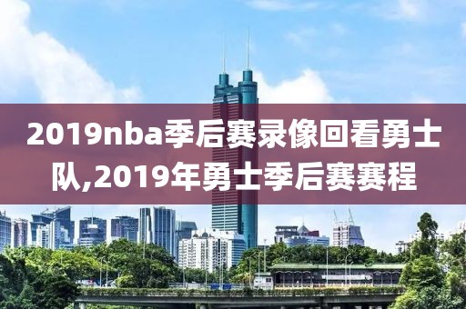 2019nba季后赛录像回看勇士队,2019年勇士季后赛赛程