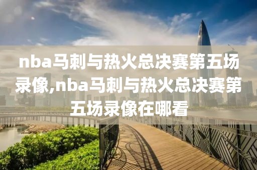 nba马刺与热火总决赛第五场录像,nba马刺与热火总决赛第五场录像在哪看