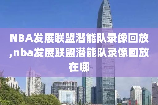 NBA发展联盟潜能队录像回放,nba发展联盟潜能队录像回放在哪