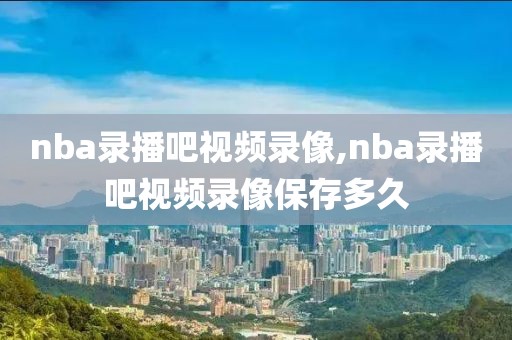 nba录播吧视频录像,nba录播吧视频录像保存多久