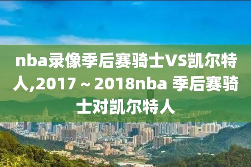 nba录像季后赛骑士VS凯尔特人,2017～2018nba 季后赛骑士对凯尔特人