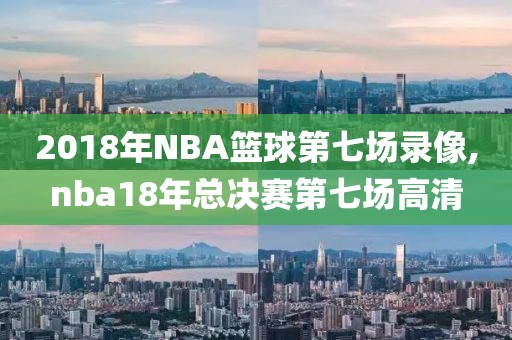 2018年NBA篮球第七场录像,nba18年总决赛第七场高清