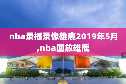 nba录播录像雄鹿2019年5月,nba回放雄鹿