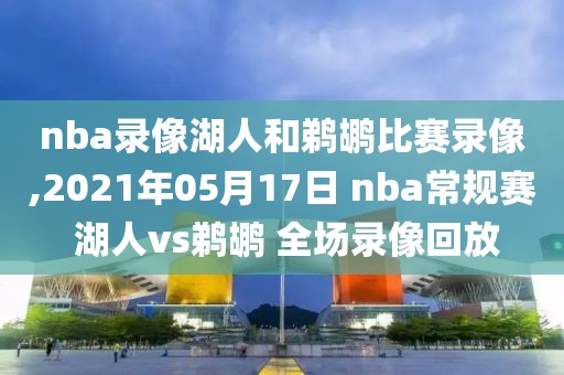 nba录像湖人和鹈鹕比赛录像,2021年05月17日 nba常规赛 湖人vs鹈鹕 全场录像回放