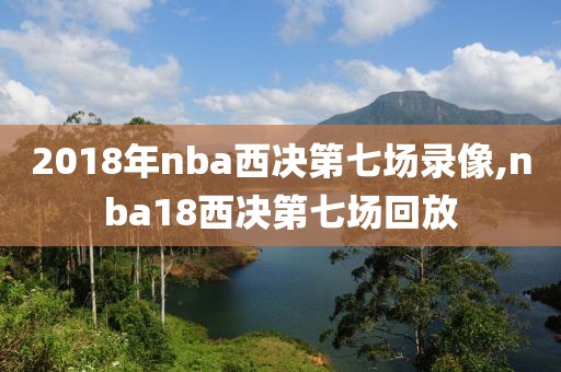 2018年nba西决第七场录像,nba18西决第七场回放