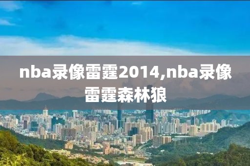 nba录像雷霆2014,nba录像雷霆森林狼