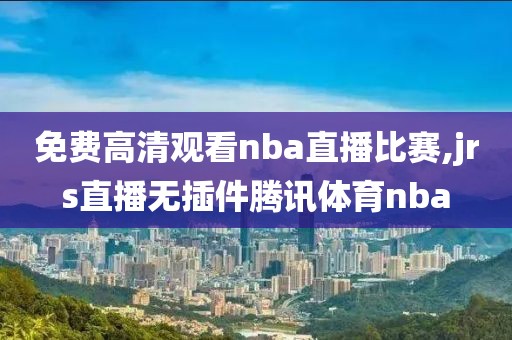 免费高清观看nba直播比赛,jrs直播无插件腾讯体育nba
