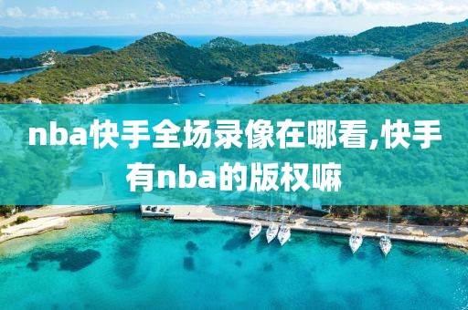 nba快手全场录像在哪看,快手有nba的版权嘛