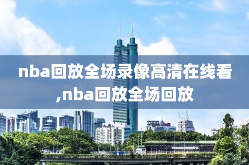 nba回放全场录像高清在线看,nba回放全场回放