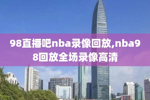 98直播吧nba录像回放,nba98回放全场录像高清