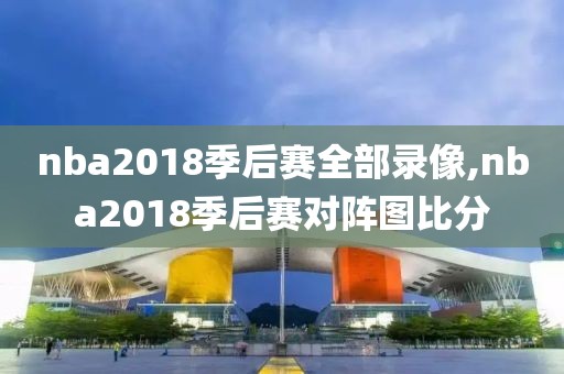 nba2018季后赛全部录像,nba2018季后赛对阵图比分