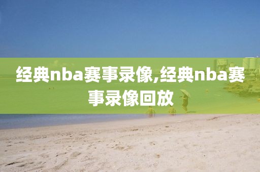 经典nba赛事录像,经典nba赛事录像回放