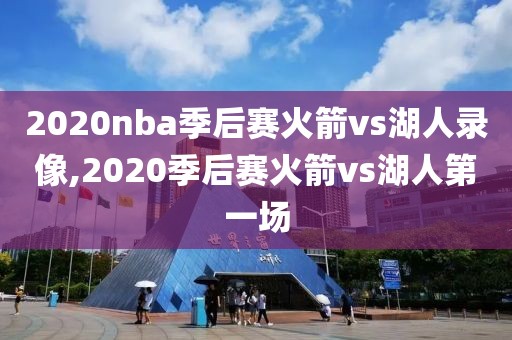2020nba季后赛火箭vs湖人录像,2020季后赛火箭vs湖人第一场