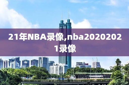 21年NBA录像,nba20202021录像