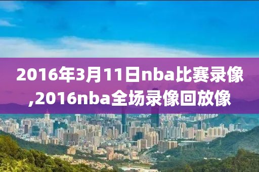 2016年3月11日nba比赛录像,2016nba全场录像回放像