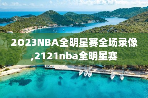 2O23NBA全明星赛全场录像,2121nba全明星赛