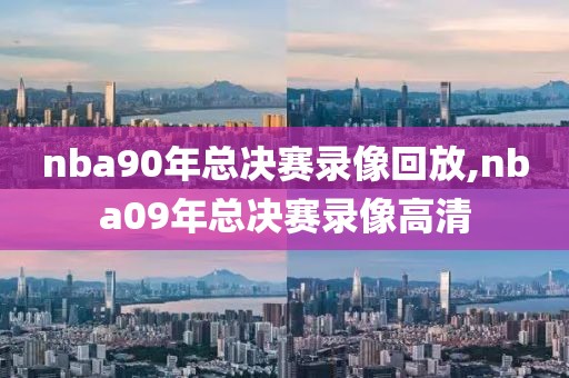 nba90年总决赛录像回放,nba09年总决赛录像高清