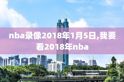 nba录像2018年1月5日,我要看2018年nba