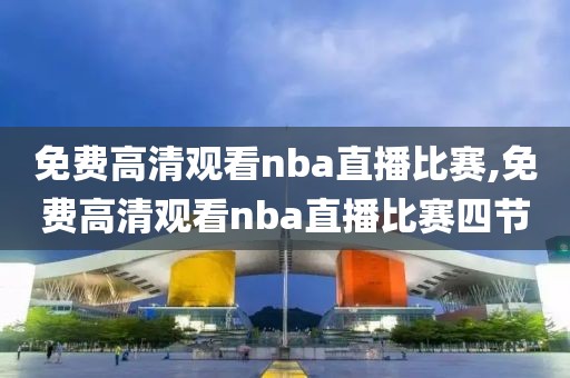 免费高清观看nba直播比赛,免费高清观看nba直播比赛四节