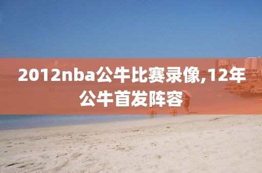 2012nba公牛比赛录像,12年公牛首发阵容