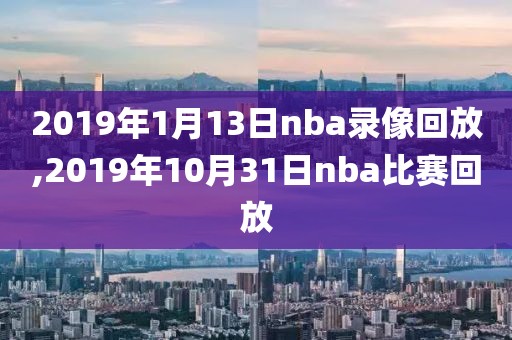 2019年1月13日nba录像回放,2019年10月31日nba比赛回放