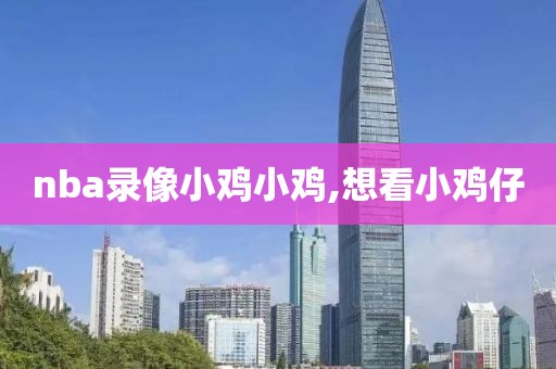 nba录像小鸡小鸡,想看小鸡仔