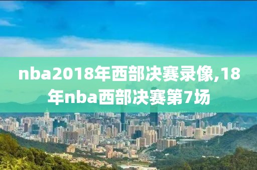 nba2018年西部决赛录像,18年nba西部决赛第7场
