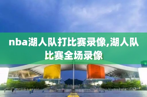 nba湖人队打比赛录像,湖人队比赛全场录像